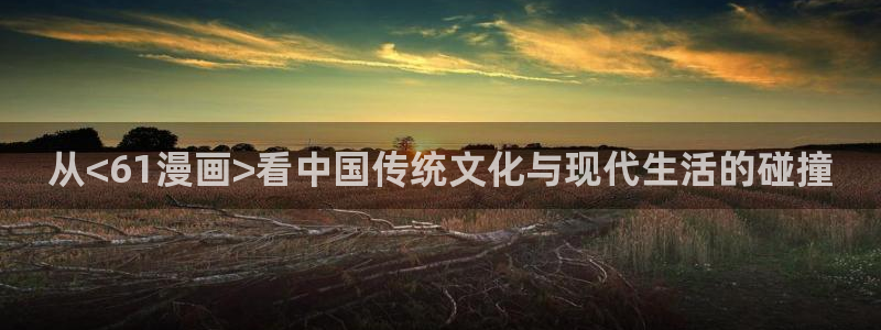 女神漫画视频：从<61漫画>看中国传统文化与现代生活的碰撞